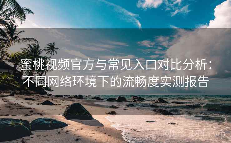 蜜桃视频官方与常见入口对比分析：不同网络环境下的流畅度实测报告
