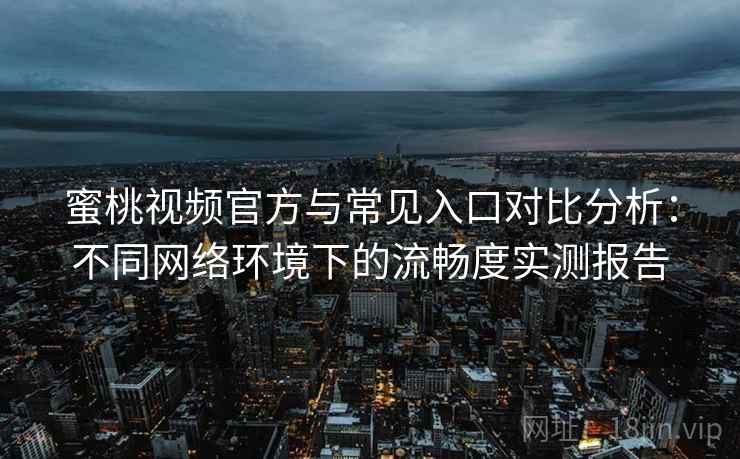 蜜桃视频官方与常见入口对比分析：不同网络环境下的流畅度实测报告