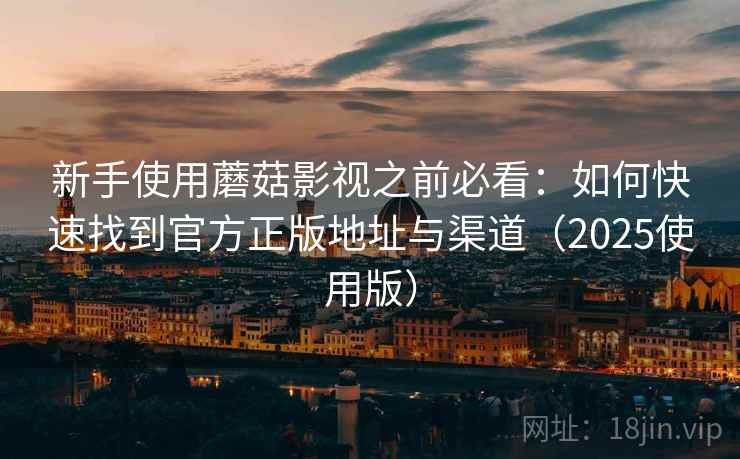 新手使用蘑菇影视之前必看：如何快速找到官方正版地址与渠道（2025使用版）