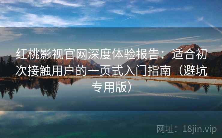 红桃影视官网深度体验报告：适合初次接触用户的一页式入门指南（避坑专用版）