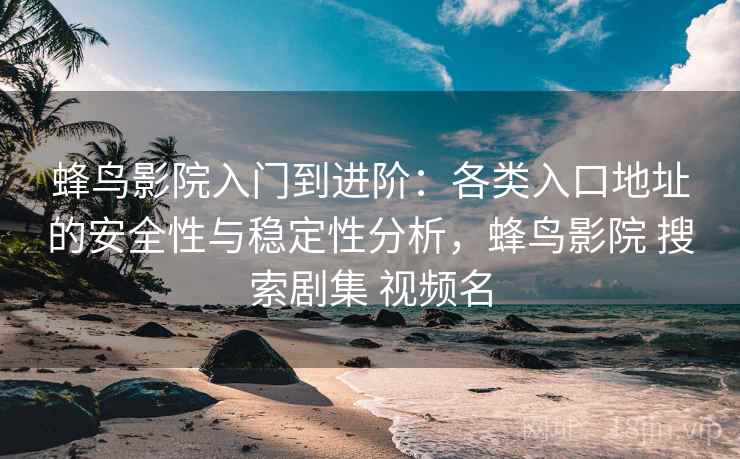 蜂鸟影院入门到进阶：各类入口地址的安全性与稳定性分析，蜂鸟影院 搜索剧集 视频名