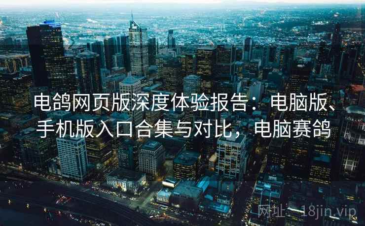电鸽网页版深度体验报告：电脑版、手机版入口合集与对比，电脑赛鸽