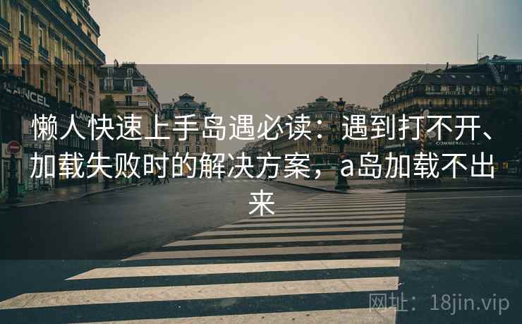 懒人快速上手岛遇必读：遇到打不开、加载失败时的解决方案，a岛加载不出来