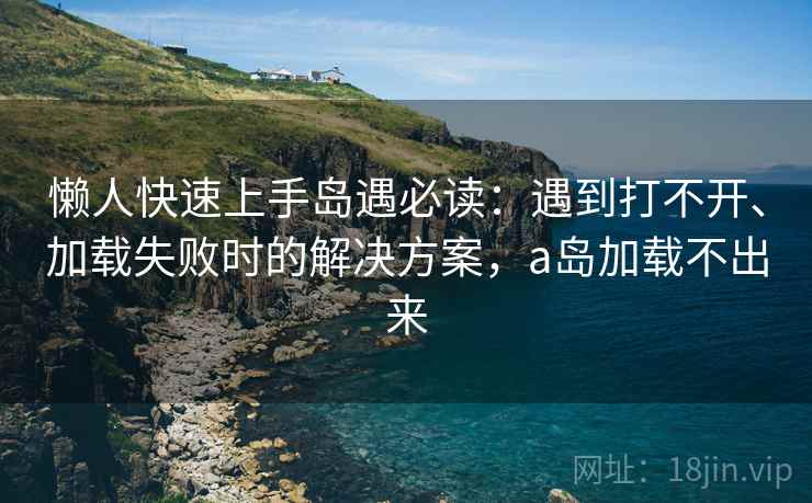 懒人快速上手岛遇必读：遇到打不开、加载失败时的解决方案，a岛加载不出来
