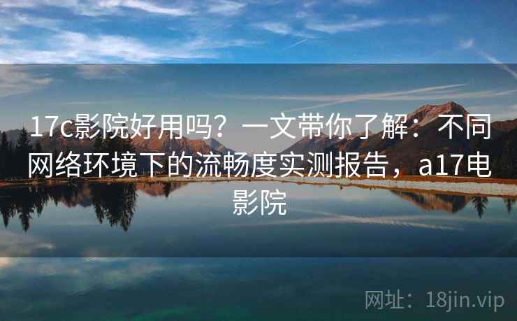 17c影院好用吗？一文带你了解：不同网络环境下的流畅度实测报告，a17电影院