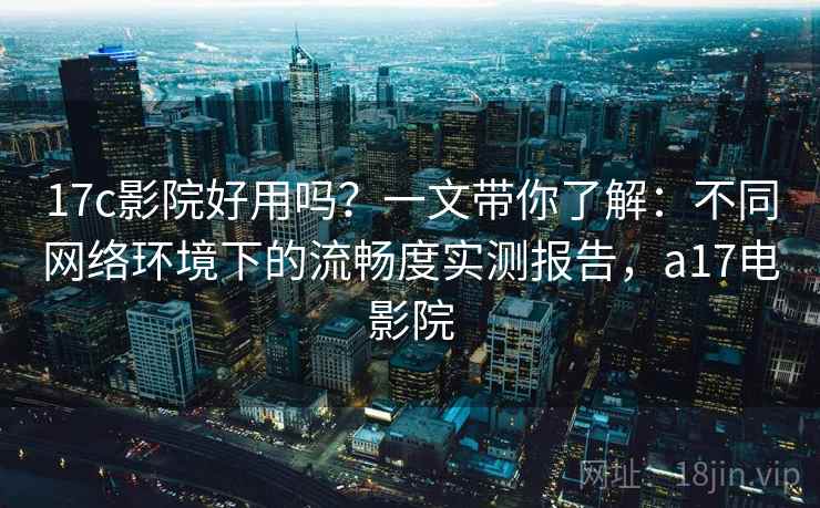 17c影院好用吗？一文带你了解：不同网络环境下的流畅度实测报告，a17电影院