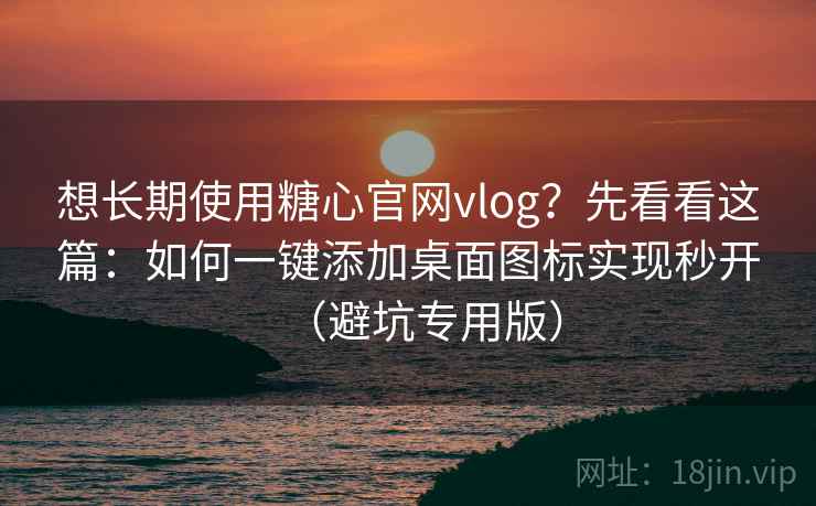 想长期使用糖心官网vlog？先看看这篇：如何一键添加桌面图标实现秒开（避坑专用版）