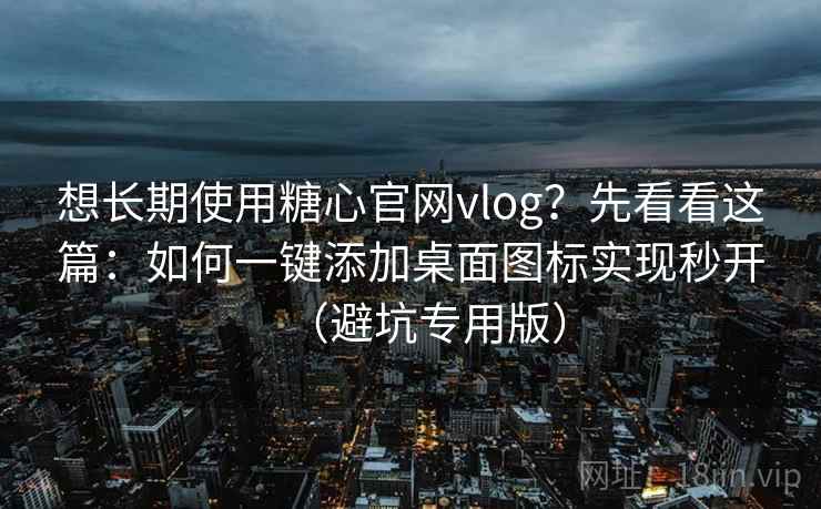 想长期使用糖心官网vlog？先看看这篇：如何一键添加桌面图标实现秒开（避坑专用版）