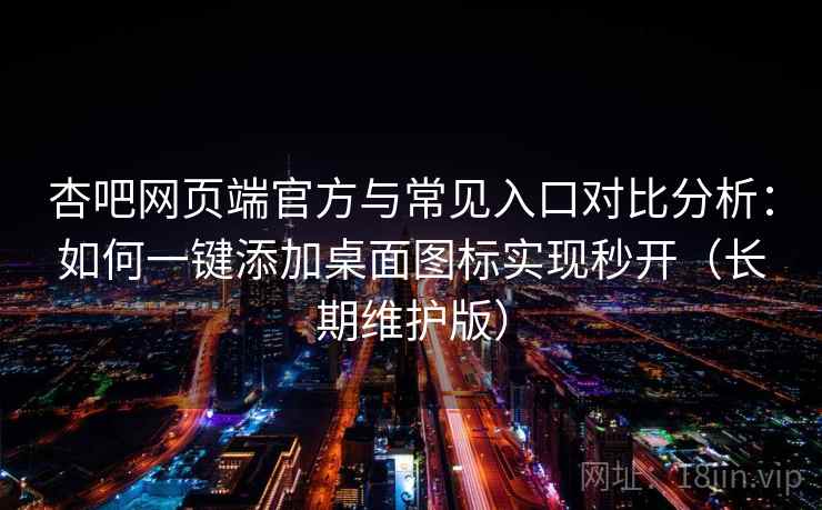 杏吧网页端官方与常见入口对比分析：如何一键添加桌面图标实现秒开（长期维护版）
