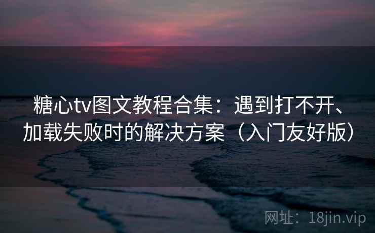 糖心tv图文教程合集：遇到打不开、加载失败时的解决方案（入门友好版）