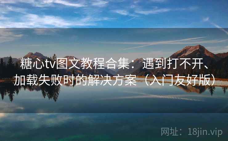 糖心tv图文教程合集：遇到打不开、加载失败时的解决方案（入门友好版）