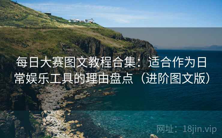 每日大赛图文教程合集：适合作为日常娱乐工具的理由盘点（进阶图文版）