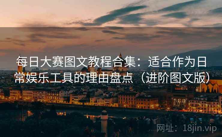 每日大赛图文教程合集：适合作为日常娱乐工具的理由盘点（进阶图文版）