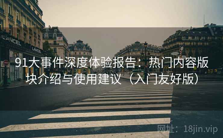 91大事件深度体验报告：热门内容版块介绍与使用建议（入门友好版）