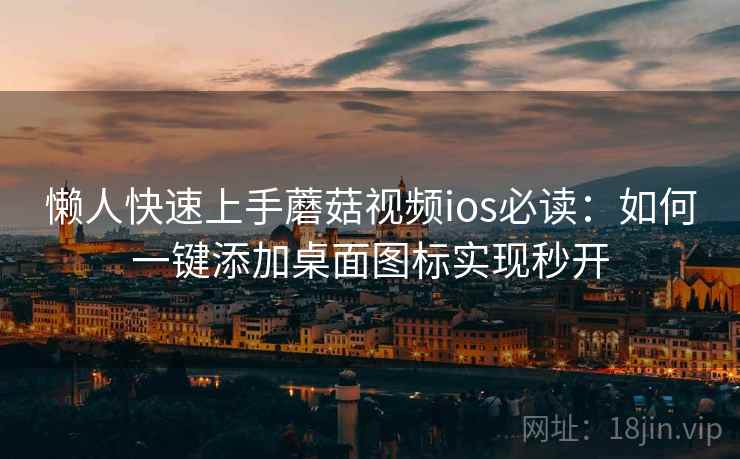 懒人快速上手蘑菇视频ios必读：如何一键添加桌面图标实现秒开