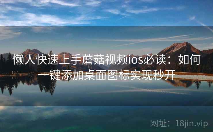懒人快速上手蘑菇视频ios必读：如何一键添加桌面图标实现秒开