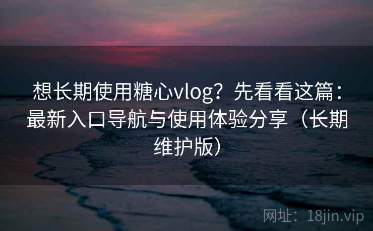 想长期使用糖心vlog？先看看这篇：最新入口导航与使用体验分享（长期维护版）