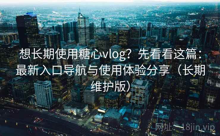 想长期使用糖心vlog？先看看这篇：最新入口导航与使用体验分享（长期维护版）