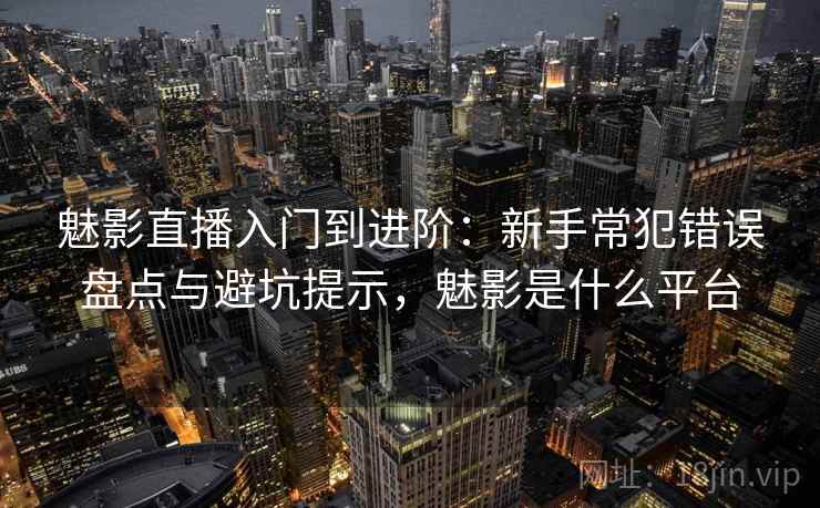 魅影直播入门到进阶：新手常犯错误盘点与避坑提示，魅影是什么平台