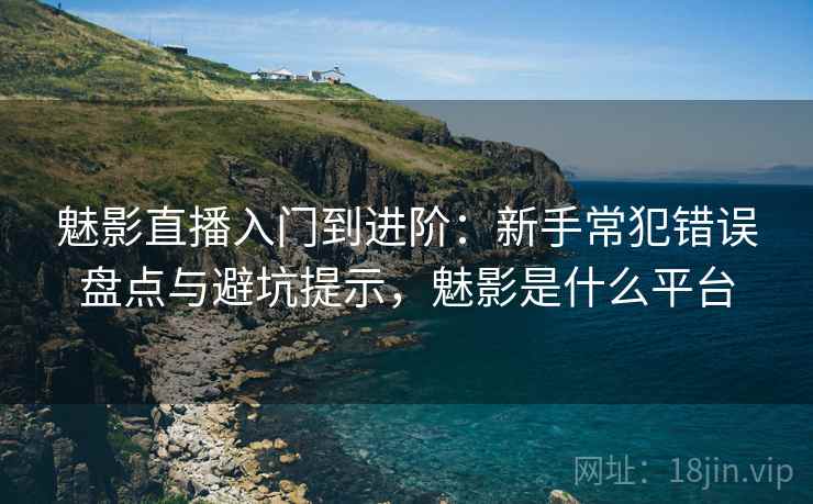 魅影直播入门到进阶：新手常犯错误盘点与避坑提示，魅影是什么平台
