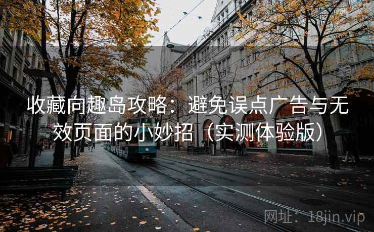 收藏向趣岛攻略：避免误点广告与无效页面的小妙招（实测体验版）