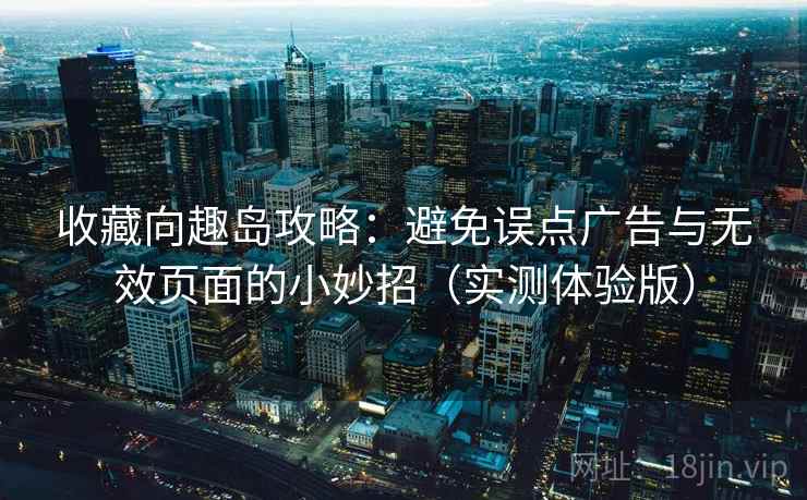 收藏向趣岛攻略：避免误点广告与无效页面的小妙招（实测体验版）