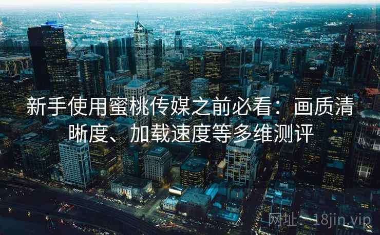 新手使用蜜桃传媒之前必看：画质清晰度、加载速度等多维测评