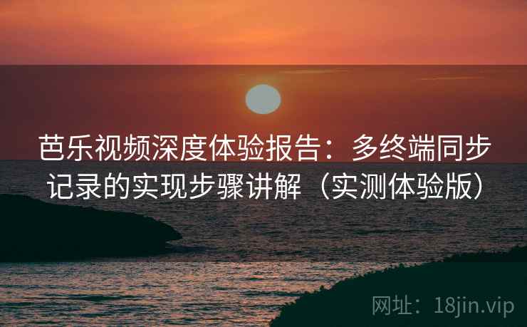 芭乐视频深度体验报告：多终端同步记录的实现步骤讲解（实测体验版）