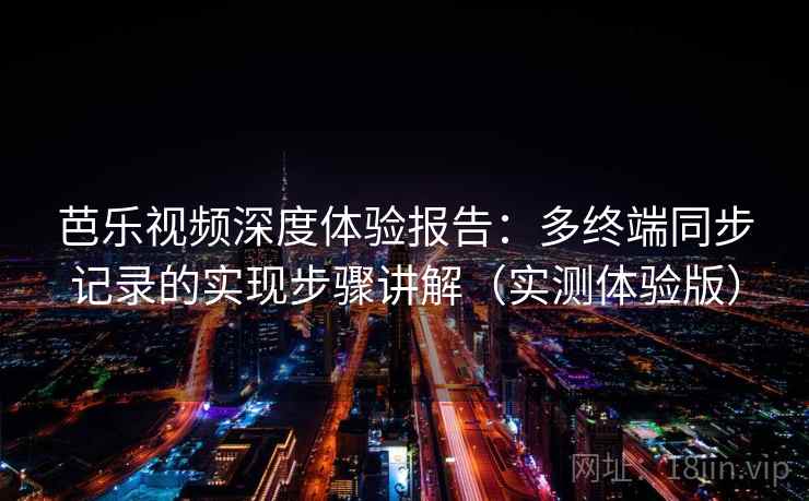 芭乐视频深度体验报告：多终端同步记录的实现步骤讲解（实测体验版）