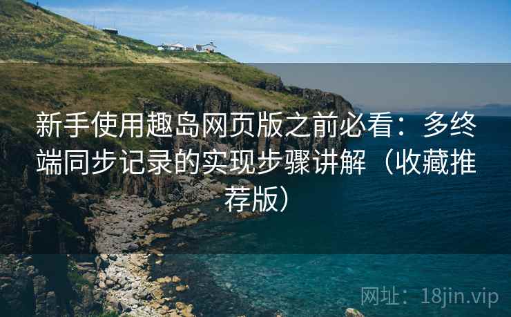 新手使用趣岛网页版之前必看：多终端同步记录的实现步骤讲解（收藏推荐版）