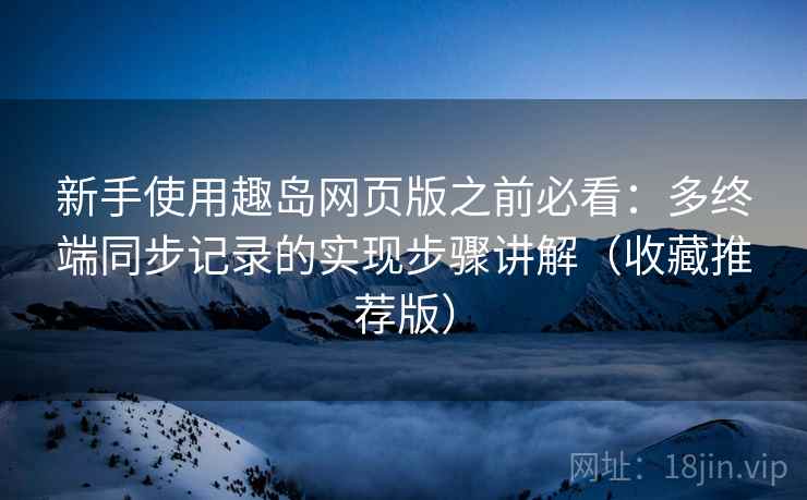 新手使用趣岛网页版之前必看：多终端同步记录的实现步骤讲解（收藏推荐版）