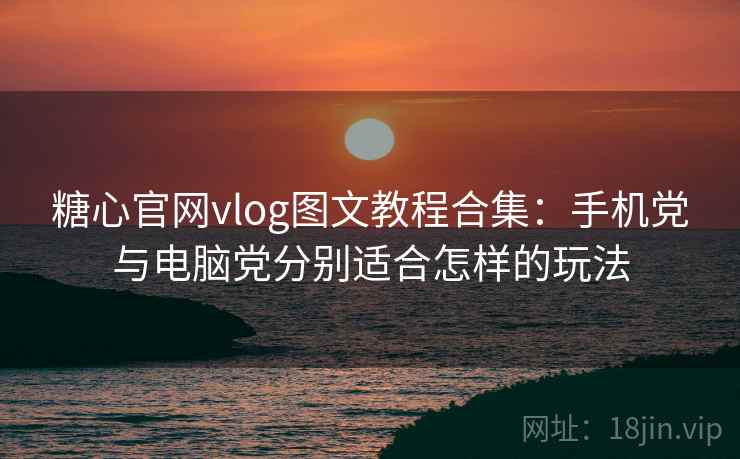 糖心官网vlog图文教程合集：手机党与电脑党分别适合怎样的玩法