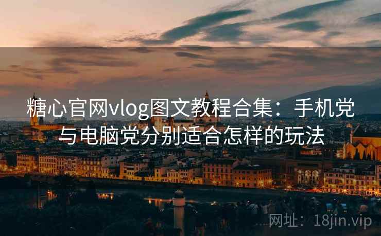 糖心官网vlog图文教程合集：手机党与电脑党分别适合怎样的玩法