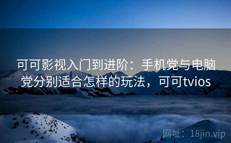 可可影视入门到进阶：手机党与电脑党分别适合怎样的玩法，可可tvios