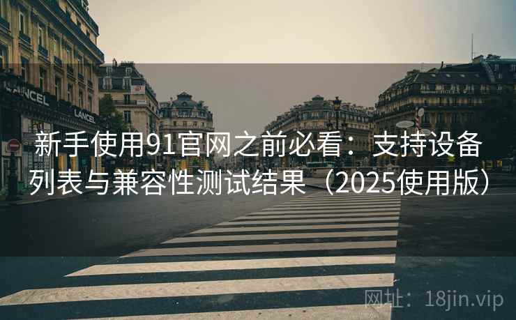 新手使用91官网之前必看：支持设备列表与兼容性测试结果（2025使用版）