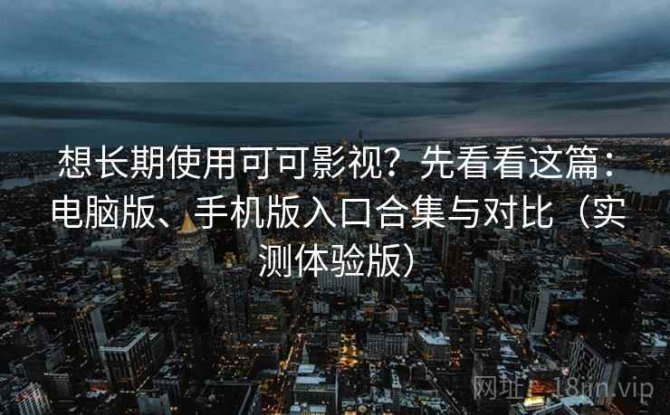 想长期使用可可影视？先看看这篇：电脑版、手机版入口合集与对比（实测体验版）