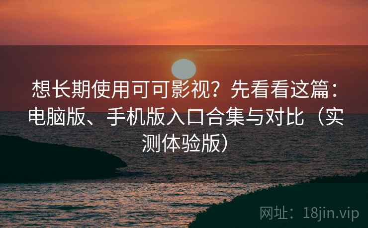 想长期使用可可影视？先看看这篇：电脑版、手机版入口合集与对比（实测体验版）