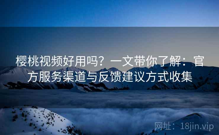 樱桃视频好用吗？一文带你了解：官方服务渠道与反馈建议方式收集