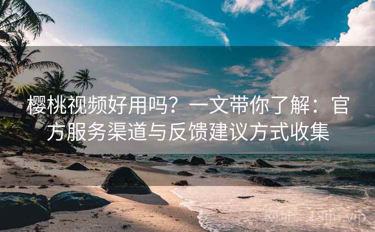 樱桃视频好用吗？一文带你了解：官方服务渠道与反馈建议方式收集