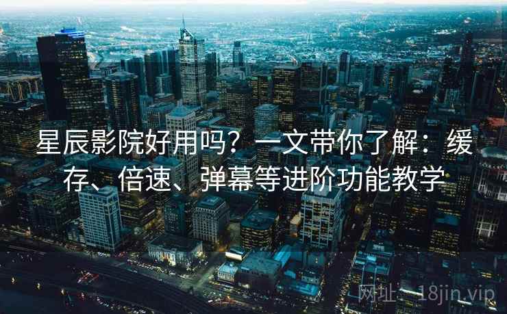 星辰影院好用吗？一文带你了解：缓存、倍速、弹幕等进阶功能教学
