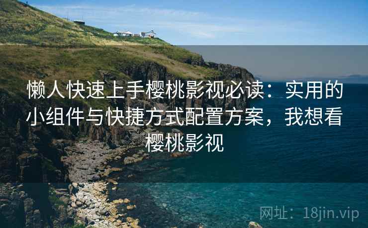 懒人快速上手樱桃影视必读：实用的小组件与快捷方式配置方案，我想看樱桃影视