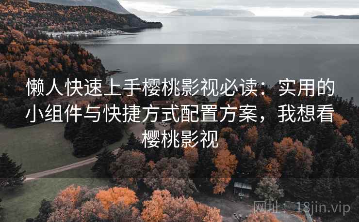 懒人快速上手樱桃影视必读：实用的小组件与快捷方式配置方案，我想看樱桃影视