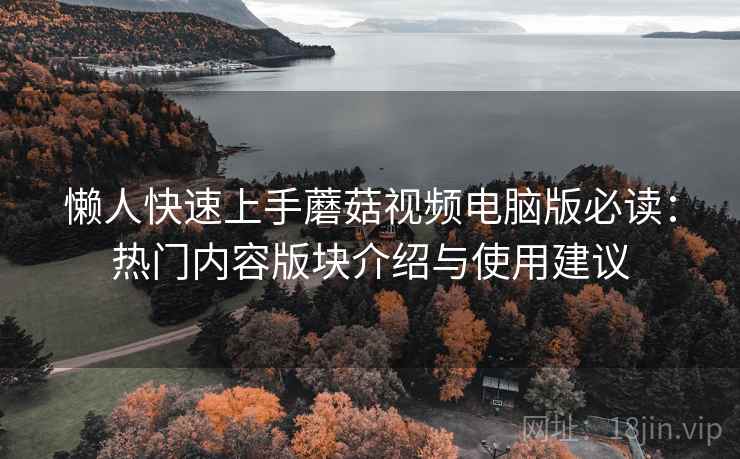 懒人快速上手蘑菇视频电脑版必读：热门内容版块介绍与使用建议