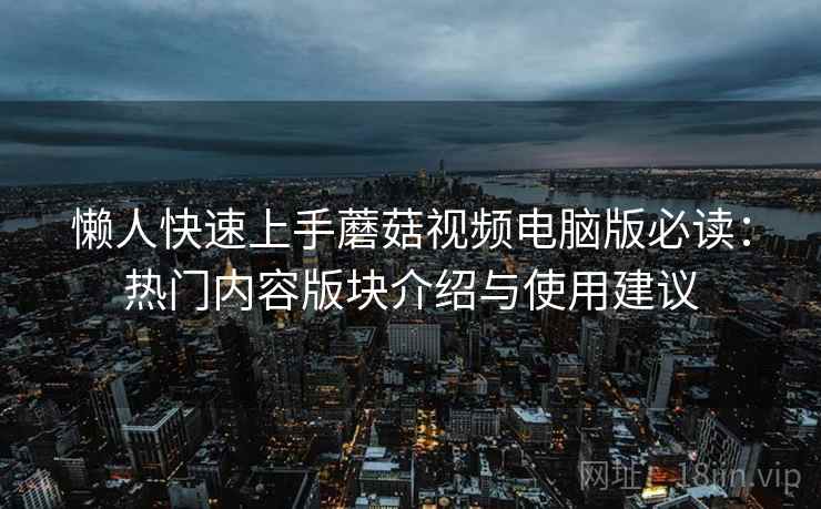 懒人快速上手蘑菇视频电脑版必读：热门内容版块介绍与使用建议