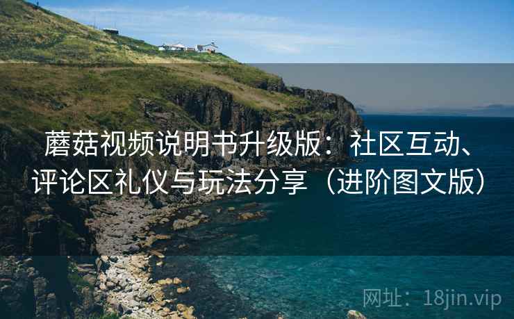 蘑菇视频说明书升级版：社区互动、评论区礼仪与玩法分享（进阶图文版）