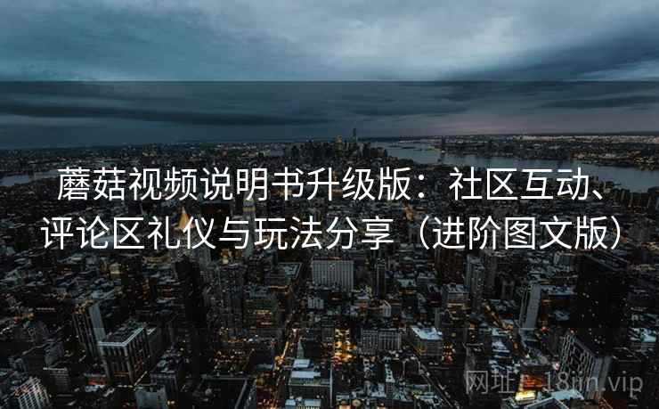 蘑菇视频说明书升级版：社区互动、评论区礼仪与玩法分享（进阶图文版）