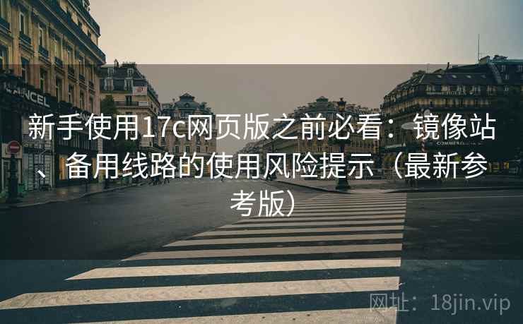 新手使用17c网页版之前必看：镜像站、备用线路的使用风险提示（最新参考版）