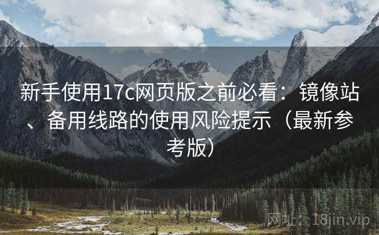 新手使用17c网页版之前必看：镜像站、备用线路的使用风险提示（最新参考版）