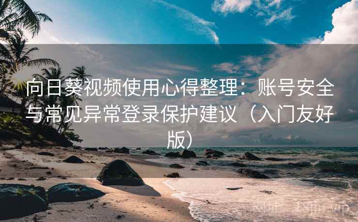 向日葵视频使用心得整理：账号安全与常见异常登录保护建议（入门友好版）