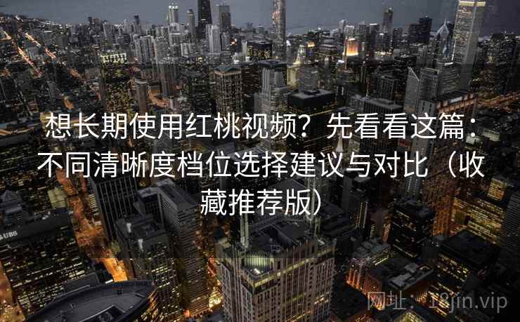 想长期使用红桃视频？先看看这篇：不同清晰度档位选择建议与对比（收藏推荐版）